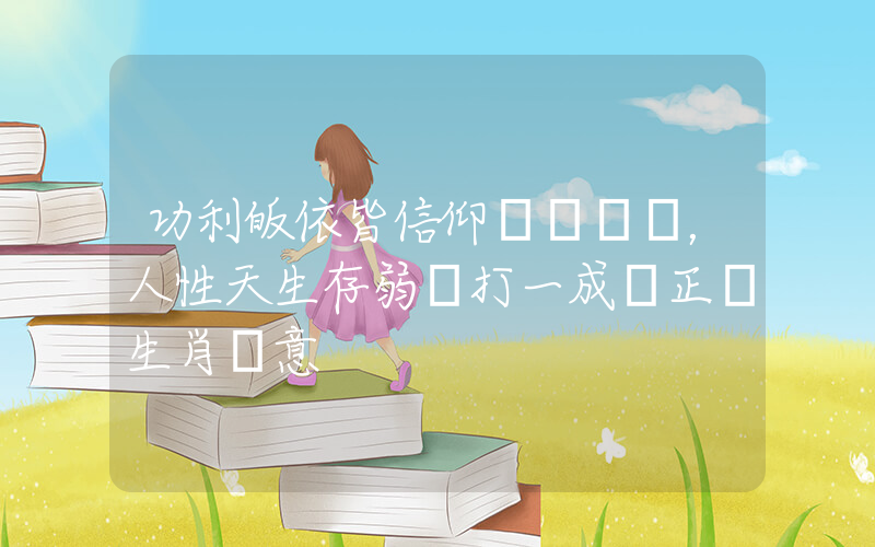 功利皈依皆信仰，人性天生存弱項打一成語正確生肖釋意插圖